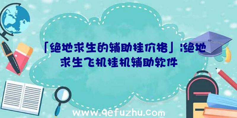 「绝地求生的辅助挂价格」|绝地求生飞机挂机辅助软件